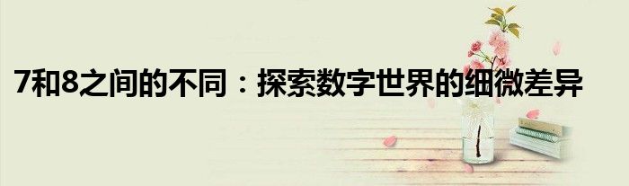 7和8之间的不同：探索数字世界的细微差异