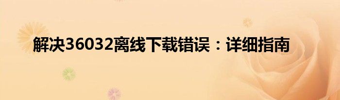 解决36032离线下载错误：详细指南