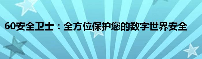 60安全卫士：全方位保护您的数字世界安全