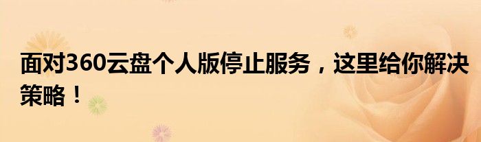 面对360云盘个人版停止服务，这里给你解决策略！