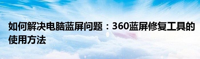 如何解决电脑蓝屏问题：360蓝屏修复工具的使用方法
