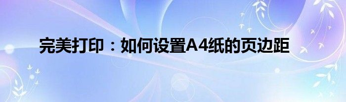 完美打印：如何设置A4纸的页边距