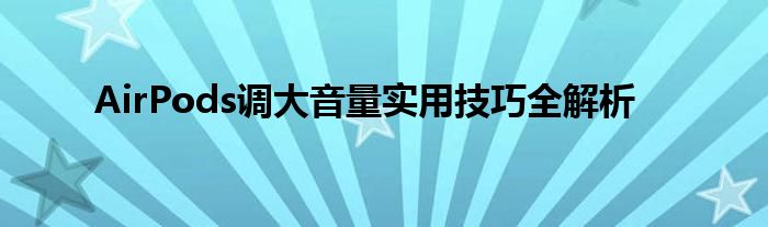 AirPods调大音量实用技巧全解析