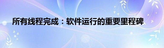 所有线程完成：软件运行的重要里程碑