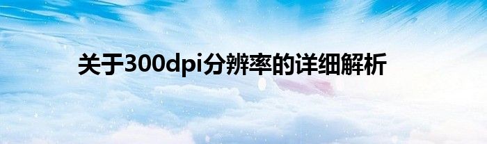 关于300dpi分辨率的详细解析