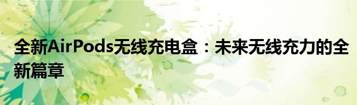 全新AirPods无线充电盒：未来无线充力的全新篇章