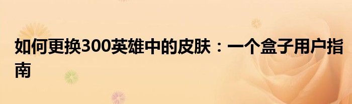 如何更换300英雄中的皮肤：一个盒子用户指南