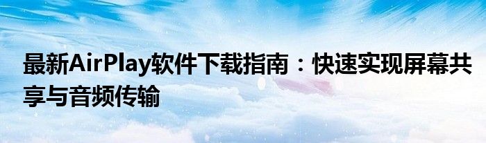 最新AirPlay软件下载指南：快速实现屏幕共享与音频传输