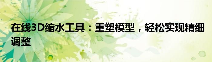 在线3D缩水工具：重塑模型，轻松实现精细调整