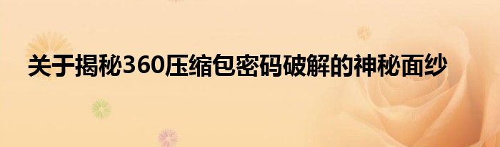 关于揭秘360压缩包密码破解的神秘面纱