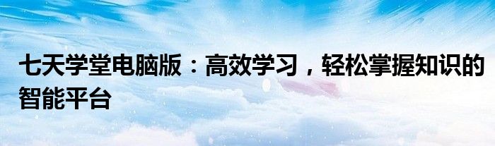 七天学堂电脑版：高效学习，轻松掌握知识的智能平台