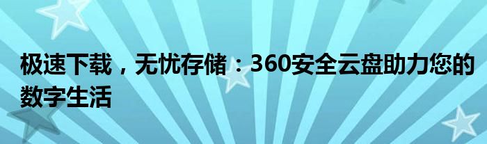 极速下载，无忧存储：360安全云盘助力您的数字生活
