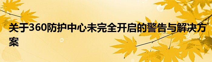 关于360防护中心未完全开启的警告与解决方案
