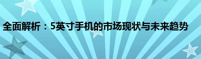 全面解析：5英寸手机的市场现状与未来趋势