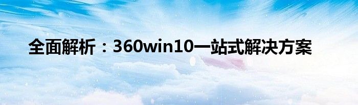全面解析：360win10一站式解决方案