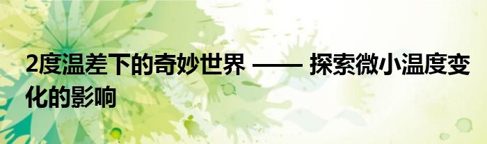 2度温差下的奇妙世界 —— 探索微小温度变化的影响