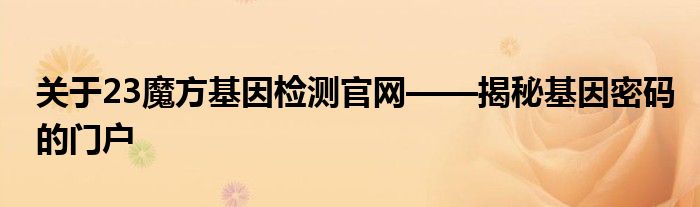 关于23魔方基因检测官网——揭秘基因密码的门户