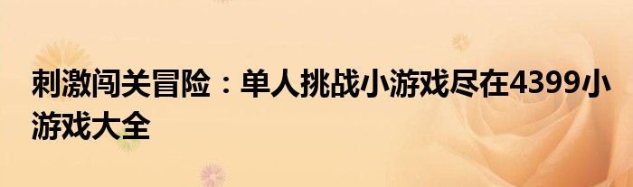 刺激闯关冒险：单人挑战小游戏尽在4399小游戏大全