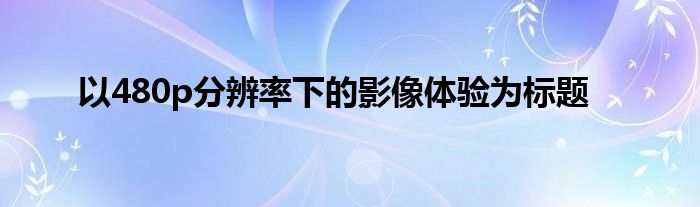 以480p分辨率下的影像体验为标题