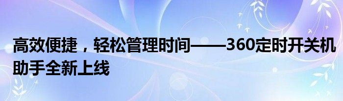 高效便捷，轻松管理时间——360定时开关机助手全新上线