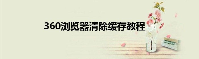 360浏览器清除缓存教程