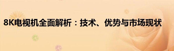 8K电视机全面解析：技术、优势与市场现状