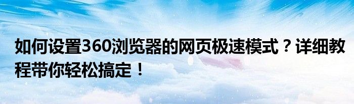 如何设置360浏览器的网页极速模式？详细教程带你轻松搞定！