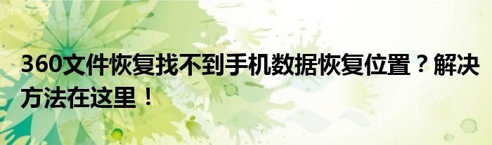 360文件恢复找不到手机数据恢复位置？解决方法在这里！