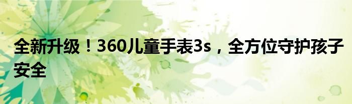 全新升级！360儿童手表3s，全方位守护孩子安全
