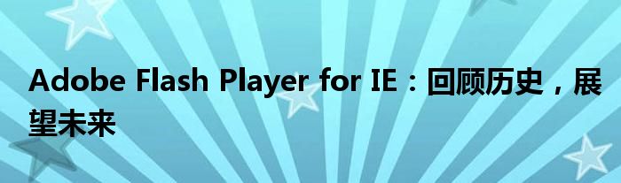 Adobe Flash Player for IE：回顾历史，展望未来