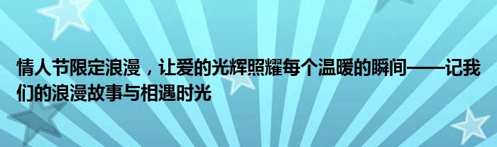 情人节限定浪漫，让爱的光辉照耀每个温暖的瞬间——记我们的浪漫故事与相遇时光