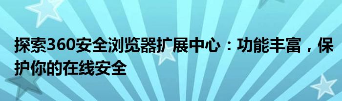 探索360安全浏览器扩展中心：功能丰富，保护你的在线安全