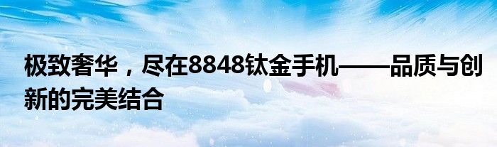 极致奢华，尽在8848钛金手机——品质与创新的完美结合