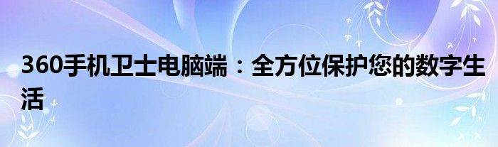 360手机卫士电脑端：全方位保护您的数字生活