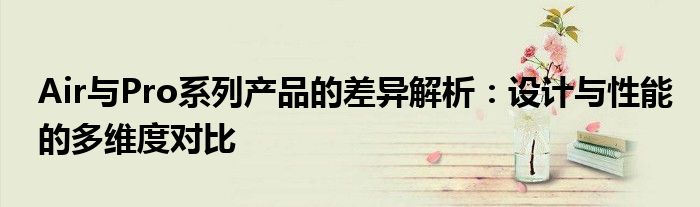 Air与Pro系列产品的差异解析：设计与性能的多维度对比