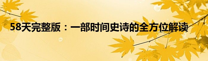 58天完整版：一部时间史诗的全方位解读