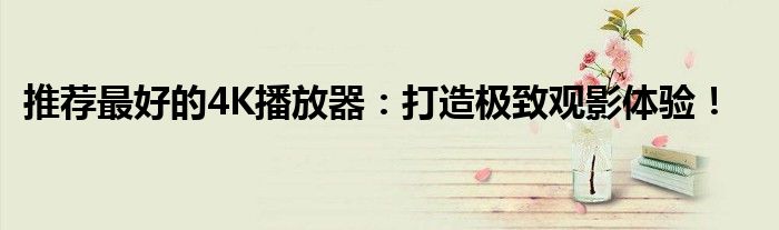 推荐最好的4K播放器：打造极致观影体验！