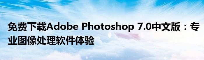 免费下载Adobe Photoshop 7.0中文版：专业图像处理软件体验