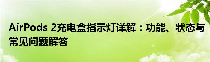 AirPods 2充电盒指示灯详解：功能、状态与常见问题解答