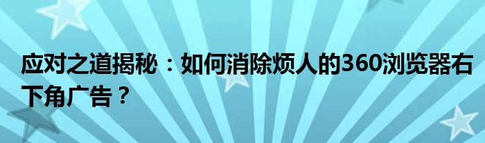 应对之道揭秘：如何消除烦人的360浏览器右下角广告？