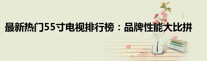 最新热门55寸电视排行榜：品牌性能大比拼