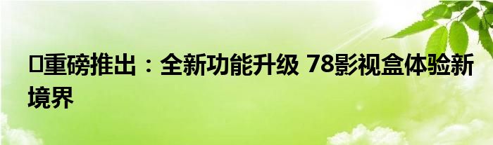​重磅推出：全新功能升级 78影视盒体验新境界