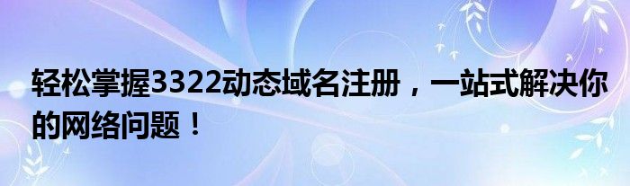 轻松掌握3322动态域名注册，一站式解决你的网络问题！