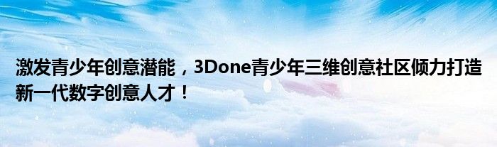 激发青少年创意潜能，3Done青少年三维创意社区倾力打造新一代数字创意人才！