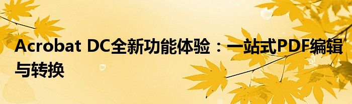 Acrobat DC全新功能体验：一站式PDF编辑与转换