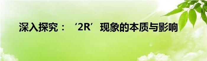 深入探究：‘2R’现象的本质与影响