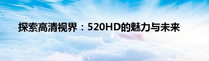 探索高清视界：520HD的魅力与未来