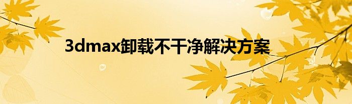 3dmax卸载不干净解决方案