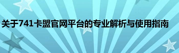 关于741卡盟官网平台的专业解析与使用指南