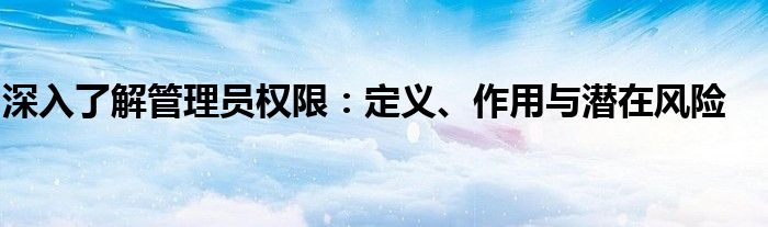 深入了解管理员权限：定义、作用与潜在风险